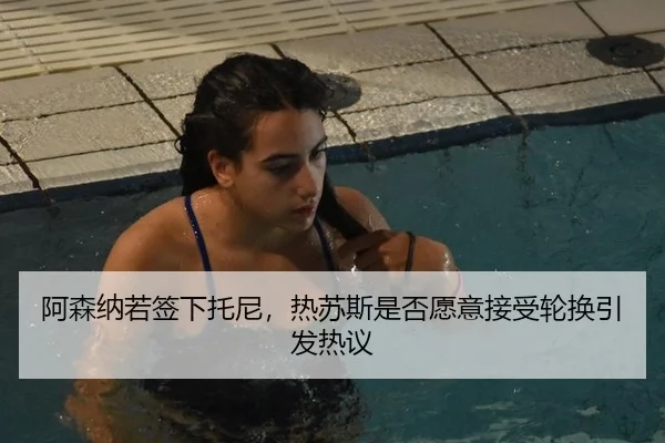 阿森纳若签下托尼,热苏斯是否愿意接受轮换引发热议
