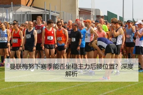 曼联梅努下赛季能否坐稳主力后腰位置?深度解析